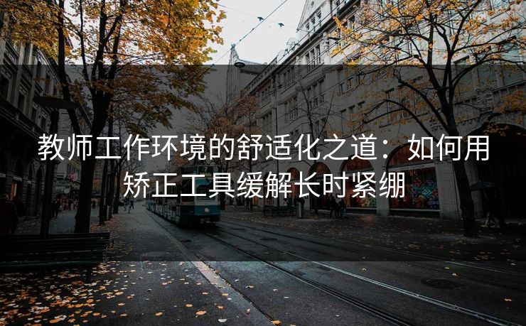 教师工作环境的舒适化之道：如何用矫正工具缓解长时紧绷