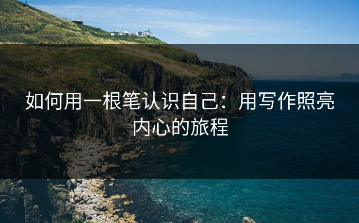 如何用一根笔认识自己：用写作照亮内心的旅程