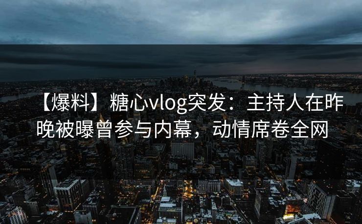 【爆料】糖心vlog突发：主持人在昨晚被曝曾参与内幕，动情席卷全网