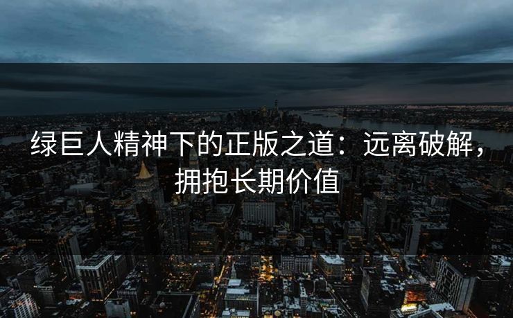 绿巨人精神下的正版之道：远离破解，拥抱长期价值