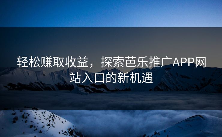 轻松赚取收益，探索芭乐推广APP网站入口的新机遇