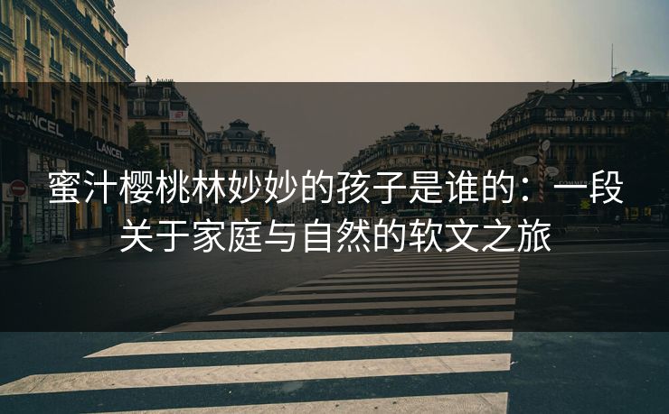 蜜汁樱桃林妙妙的孩子是谁的:一段关于家庭与自然的软文之旅 蜜汁樱桃林妙妙的孩子是谁的:一段关于家庭与自然的软文之旅