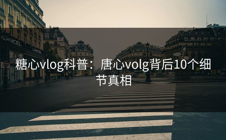 糖心vlog科普:唐心volg背后10个细节真相 糖心vlog科普:唐心volg背后10个细节真相