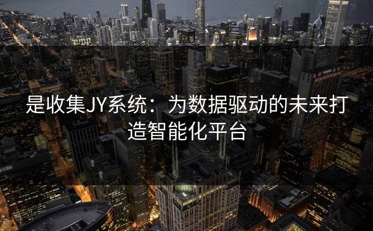 是收集JY系统:为数据驱动的未来打造智能化平台 是收集JY系统:为数据驱动的未来打造智能化平台