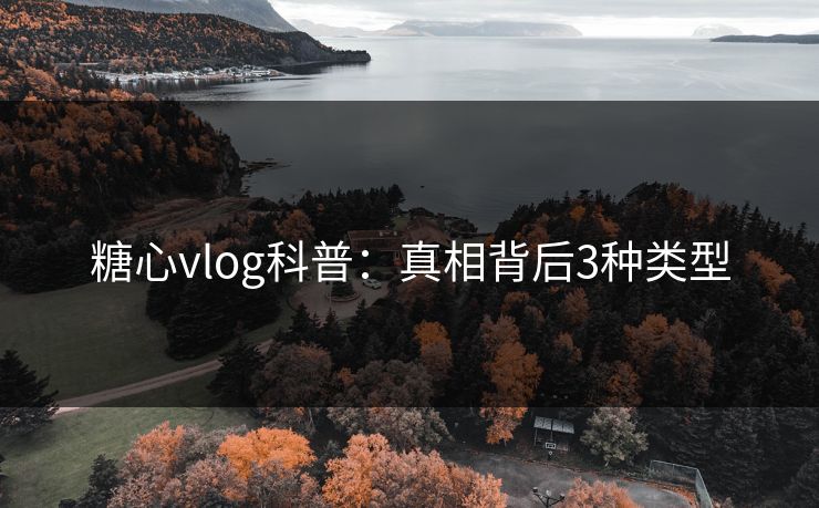 糖心vlog科普：真相背后3种类型