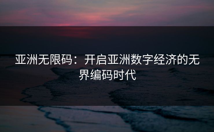 亚洲无限码：开启亚洲数字经济的无界编码时代