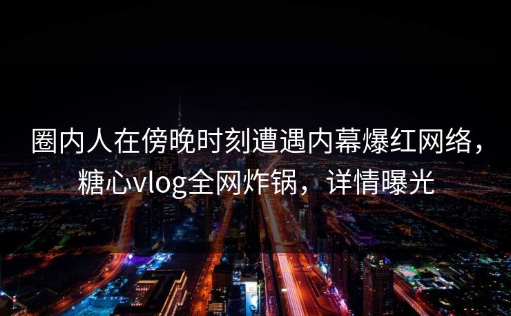 圈内人在傍晚时刻遭遇内幕爆红网络,糖心vlog全网炸锅,详情曝光 圈内人在傍晚时刻遭遇内幕爆红网络,糖心vlog全网炸锅,详情曝光