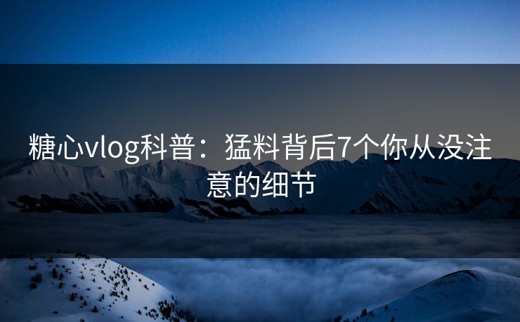 糖心vlog科普：猛料背后7个你从没注意的细节