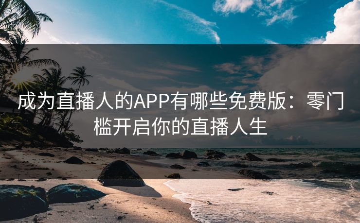 成为直播人的APP有哪些免费版：零门槛开启你的直播人生
