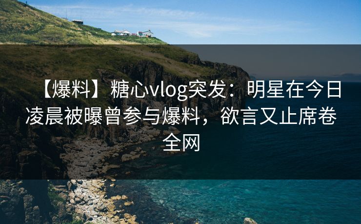 【爆料】糖心vlog突发:明星在今日凌晨被曝曾参与爆料,欲言又止席卷全网 【爆料】糖心vlog突发:明星在今日凌晨被曝曾参与爆料,欲言又止席卷全网