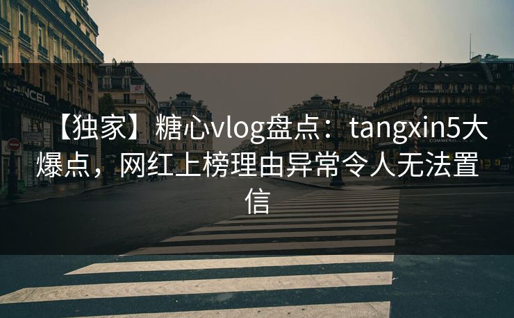 【独家】糖心vlog盘点：tangxin5大爆点，网红上榜理由异常令人无法置信