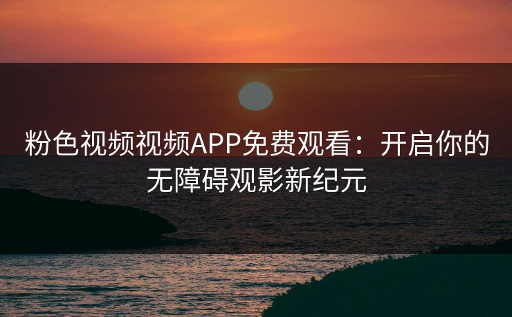 粉色视频视频APP免费观看：开启你的无障碍观影新纪元