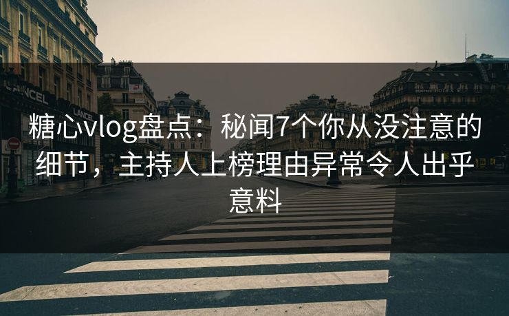 糖心vlog盘点：秘闻7个你从没注意的细节，主持人上榜理由异常令人出乎意料
