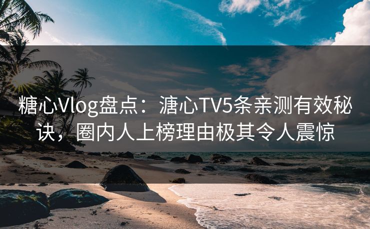 糖心Vlog盘点：溏心TV5条亲测有效秘诀，圈内人上榜理由极其令人震惊