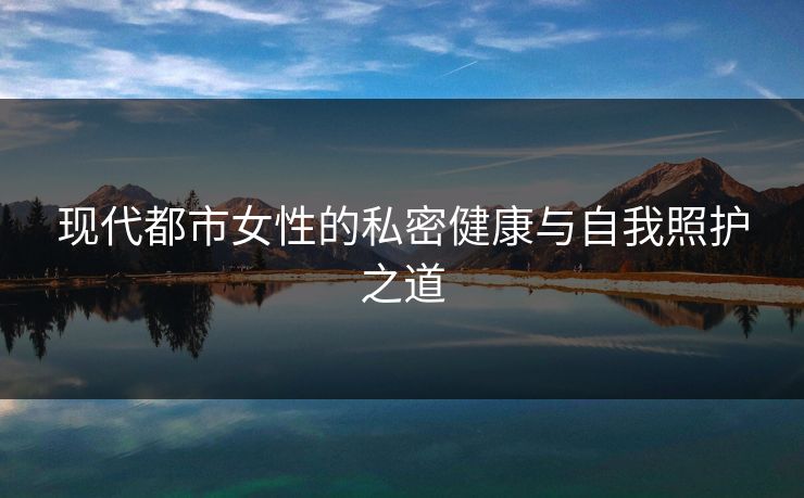 现代都市女性的私密健康与自我照护之道