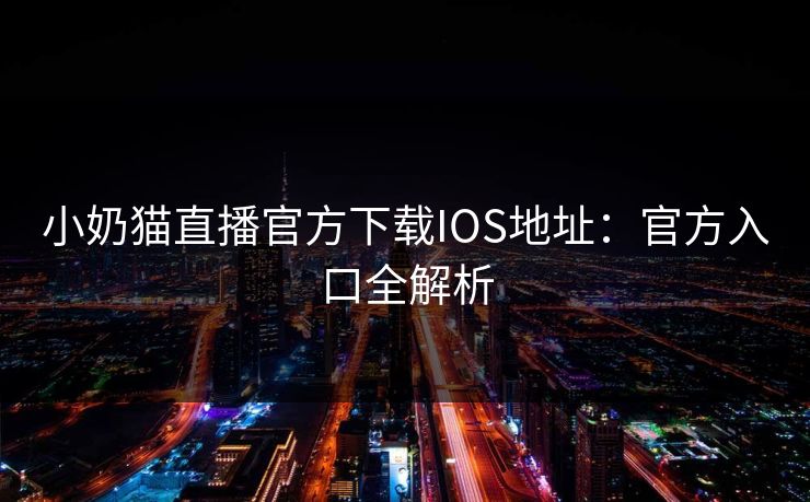 小奶猫直播官方下载IOS地址：官方入口全解析