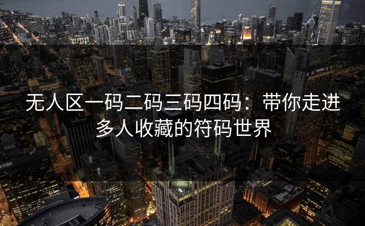 无人区一码二码三码四码:带你走进多人收藏的符码世界 无人区一码二码三码四码:带你走进多人收藏的符码世界