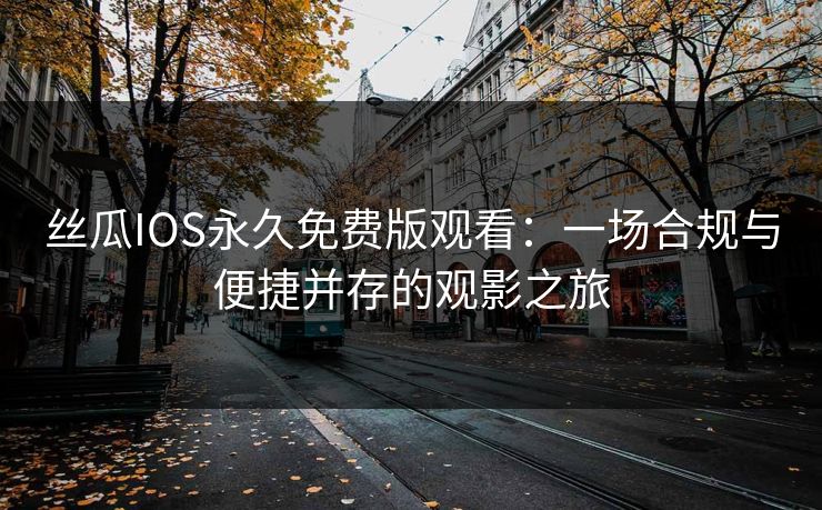 丝瓜IOS永久免费版观看：一场合规与便捷并存的观影之旅