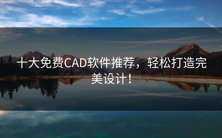 十大免费CAD软件推荐，轻松打造完美设计！