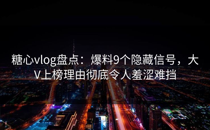 糖心vlog盘点:爆料9个隐藏信号,大V上榜理由彻底令人羞涩难挡 糖心vlog盘点:爆料9个隐藏信号,大V上榜理由彻底令人羞涩难挡