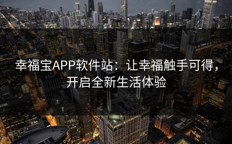 幸福宝APP软件站：让幸福触手可得，开启全新生活体验