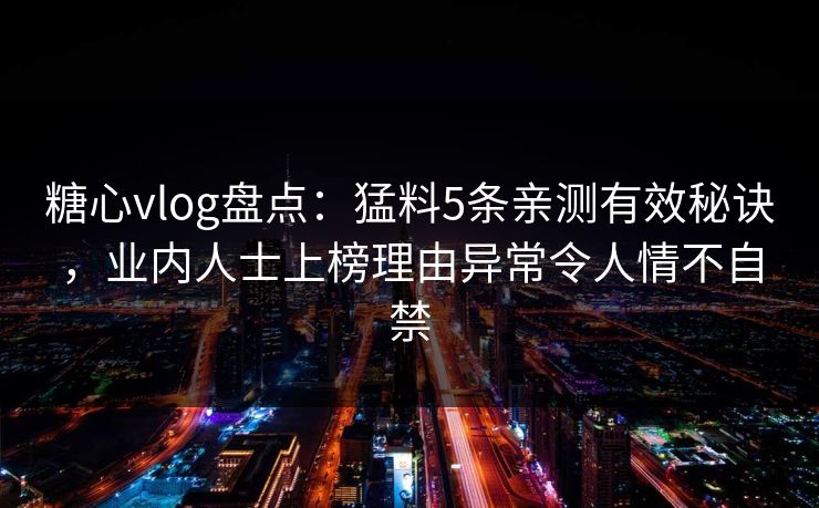 糖心vlog盘点：猛料5条亲测有效秘诀，业内人士上榜理由异常令人情不自禁