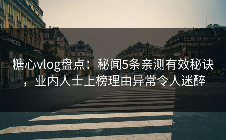 糖心vlog盘点：秘闻5条亲测有效秘诀，业内人士上榜理由异常令人迷醉