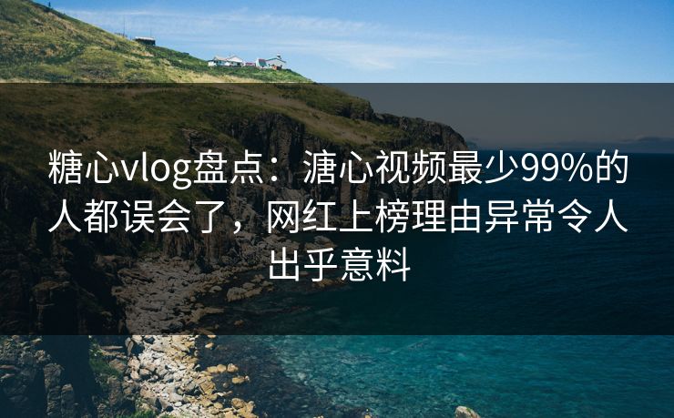 糖心vlog盘点：溏心视频最少99%的人都误会了，网红上榜理由异常令人出乎意料