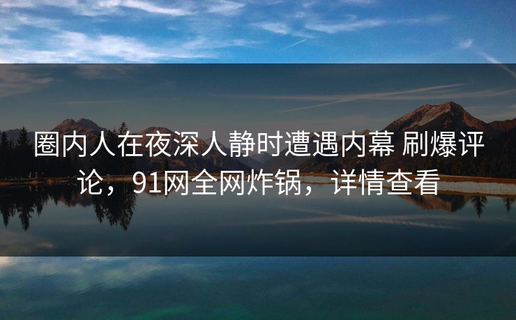 圈内人在夜深人静时遭遇内幕 刷爆评论，91网全网炸锅，详情查看