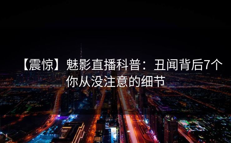 【震惊】魅影直播科普：丑闻背后7个你从没注意的细节