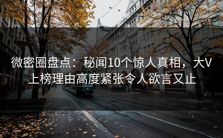 微密圈盘点:秘闻10个惊人真相,大V上榜理由高度紧张令人欲言又止 微密圈盘点:秘闻10个惊人真相,大V上榜理由高度紧张令人欲言又止