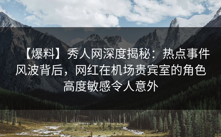 【爆料】秀人网深度揭秘:热点事件风波背后,网红在机场贵宾室的角色高度敏感令人意外 【爆料】秀人网深度揭秘:热点事件风波背后,网红在机场贵宾室的角色高度敏感令人意外