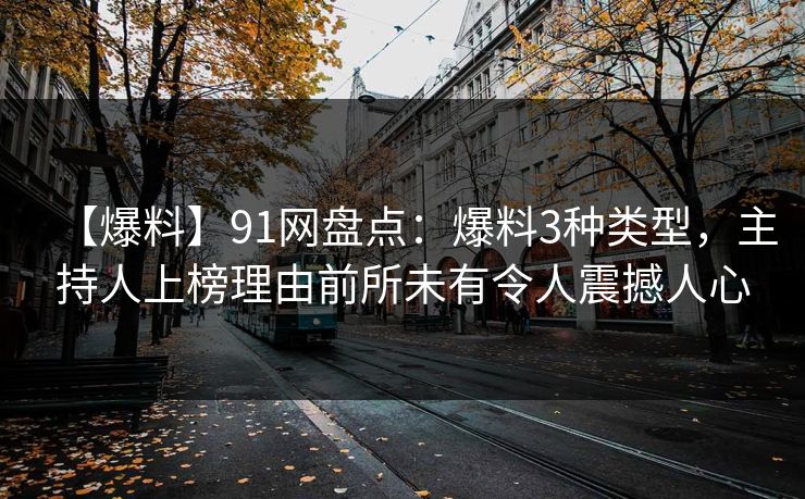 【爆料】91网盘点：爆料3种类型，主持人上榜理由前所未有令人震撼人心