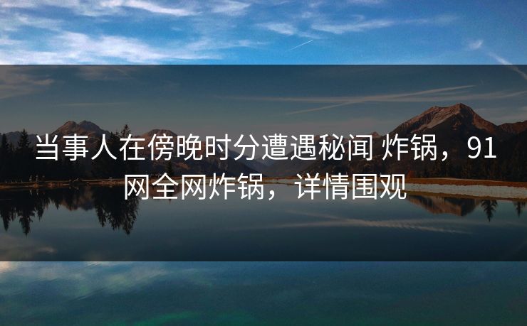 当事人在傍晚时分遭遇秘闻 炸锅，91网全网炸锅，详情围观