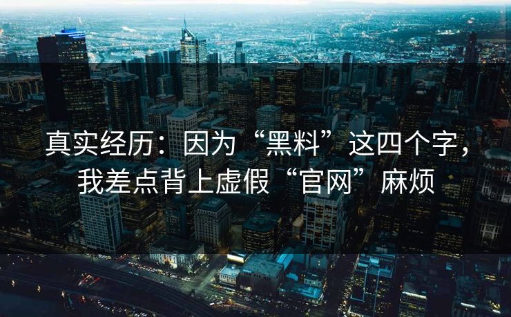 真实经历：因为“黑料”这四个字，我差点背上虚假“官网”麻烦
