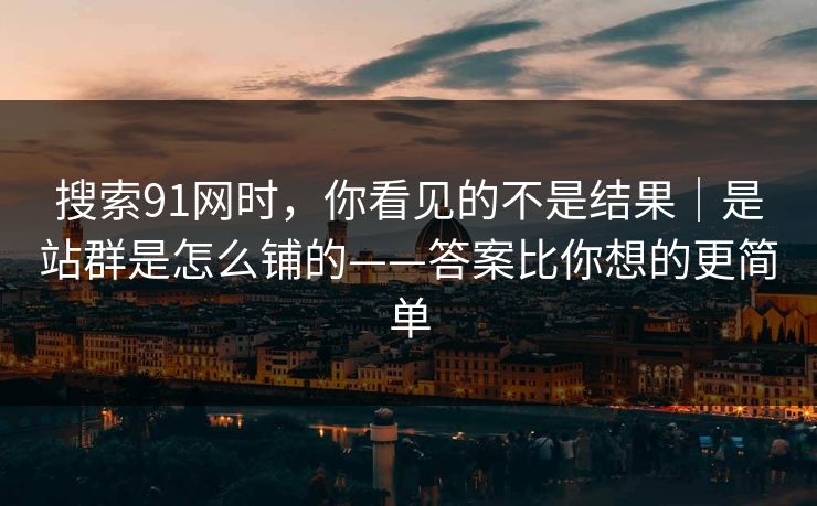 搜索91网时，你看见的不是结果｜是站群是怎么铺的——答案比你想的更简单