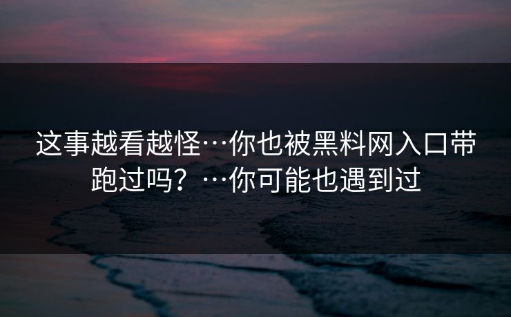 这事越看越怪…你也被黑料网入口带跑过吗？…你可能也遇到过