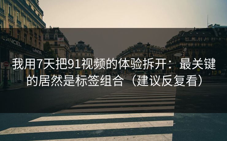 我用7天把91视频的体验拆开:最关键的居然是标签组合(建议反复看) 我用7天把91视频的体验拆开:最关键的居然是标签组合(建议反复看)