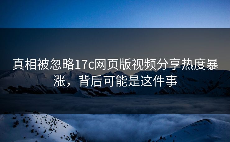真相被忽略17c网页版视频分享热度暴涨，背后可能是这件事