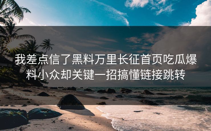 我差点信了黑料万里长征首页吃瓜爆料小众却关键一招搞懂链接跳转