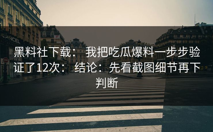 黑料社下载: 我把吃瓜爆料一步步验证了12次: 结论:先看截图细节再下判断 黑料社下载: 我把吃瓜爆料一步步验证了12次: 结论:先看截图细节再下判断