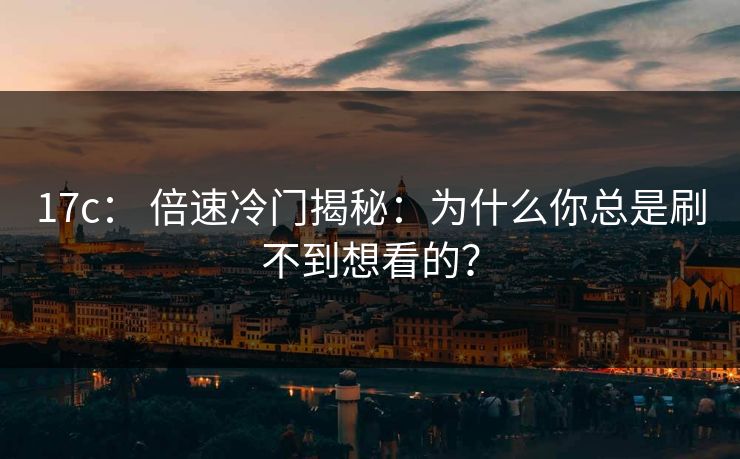 17c: 倍速冷门揭秘:为什么你总是刷不到想看的? 17c: 倍速冷门揭秘:为什么你总是刷不到想看的?