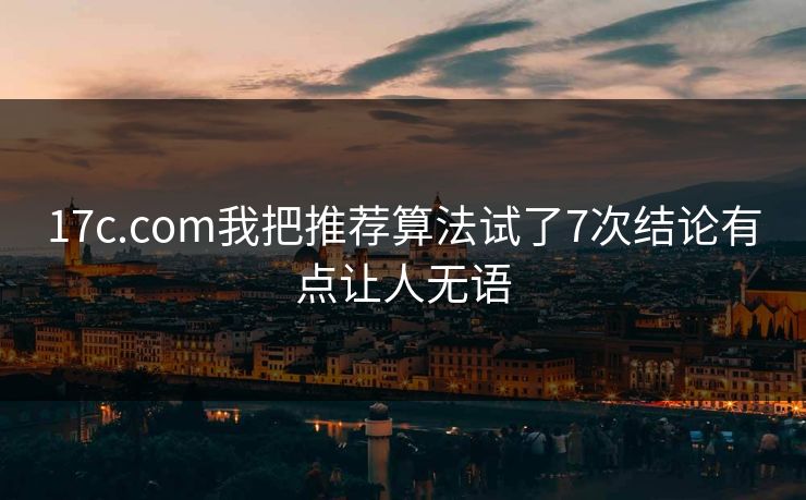 17c.com我把推荐算法试了7次结论有点让人无语 17c.com我把推荐算法试了7次结论有点让人无语