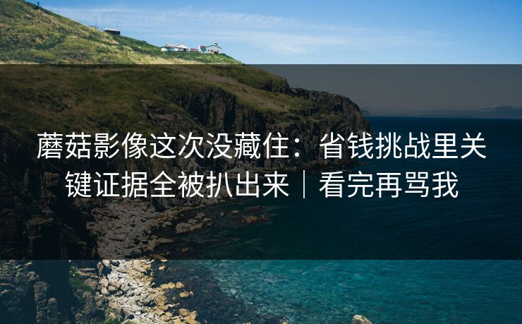 蘑菇影像这次没藏住：省钱挑战里关键证据全被扒出来｜看完再骂我