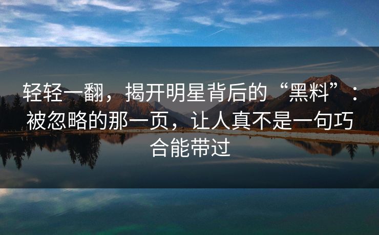 轻轻一翻,揭开明星背后的“黑料”:被忽略的那一页,让人真不是一句巧合能带过 轻轻一翻,揭开明星背后的“黑料”:被忽略的那一页,让人真不是一句巧合能带过
